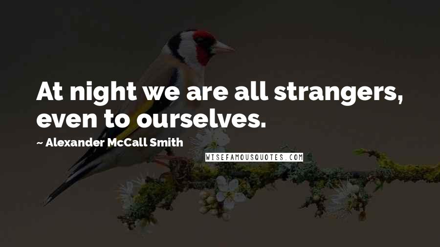 Alexander McCall Smith Quotes: At night we are all strangers, even to ourselves.