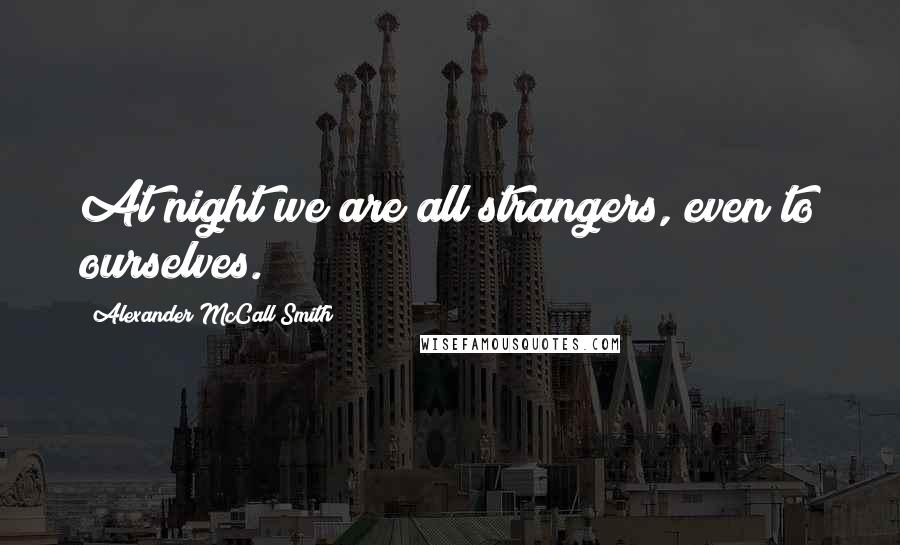 Alexander McCall Smith Quotes: At night we are all strangers, even to ourselves.
