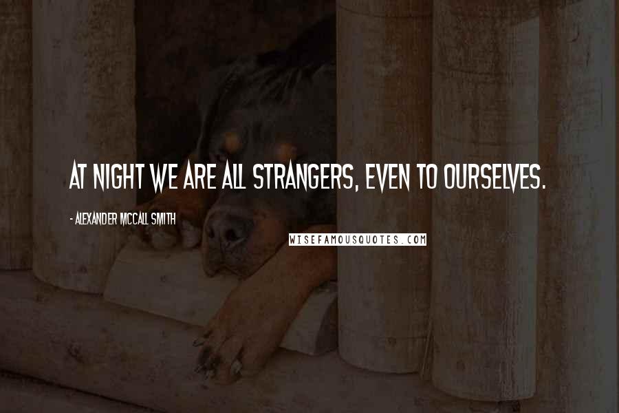 Alexander McCall Smith Quotes: At night we are all strangers, even to ourselves.