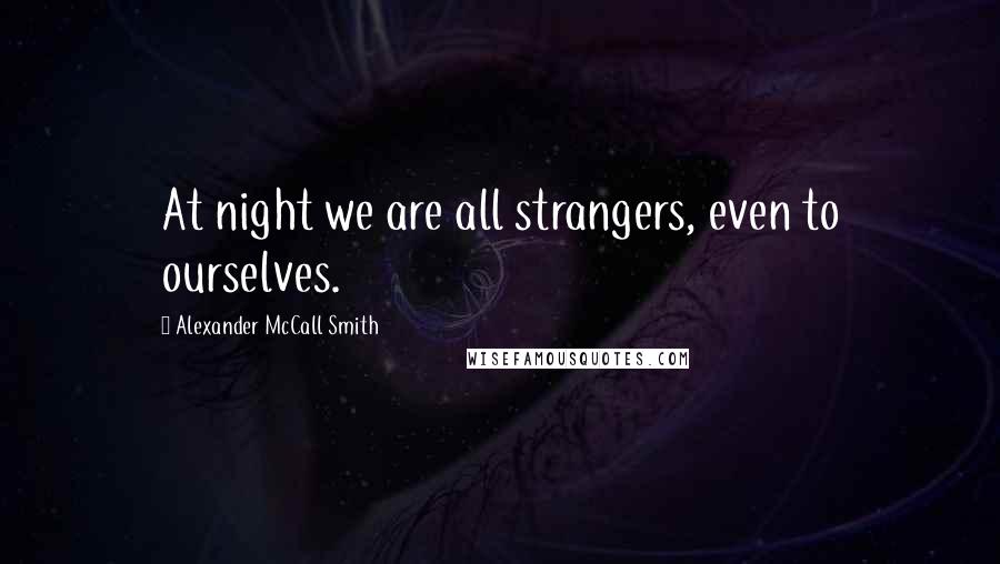 Alexander McCall Smith Quotes: At night we are all strangers, even to ourselves.