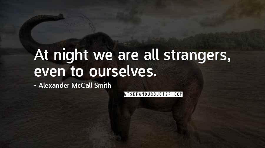 Alexander McCall Smith Quotes: At night we are all strangers, even to ourselves.