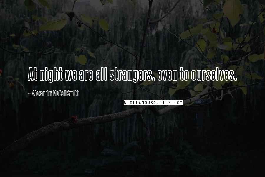 Alexander McCall Smith Quotes: At night we are all strangers, even to ourselves.