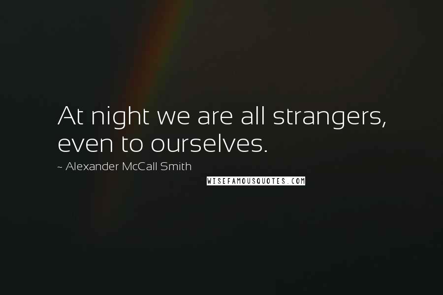 Alexander McCall Smith Quotes: At night we are all strangers, even to ourselves.