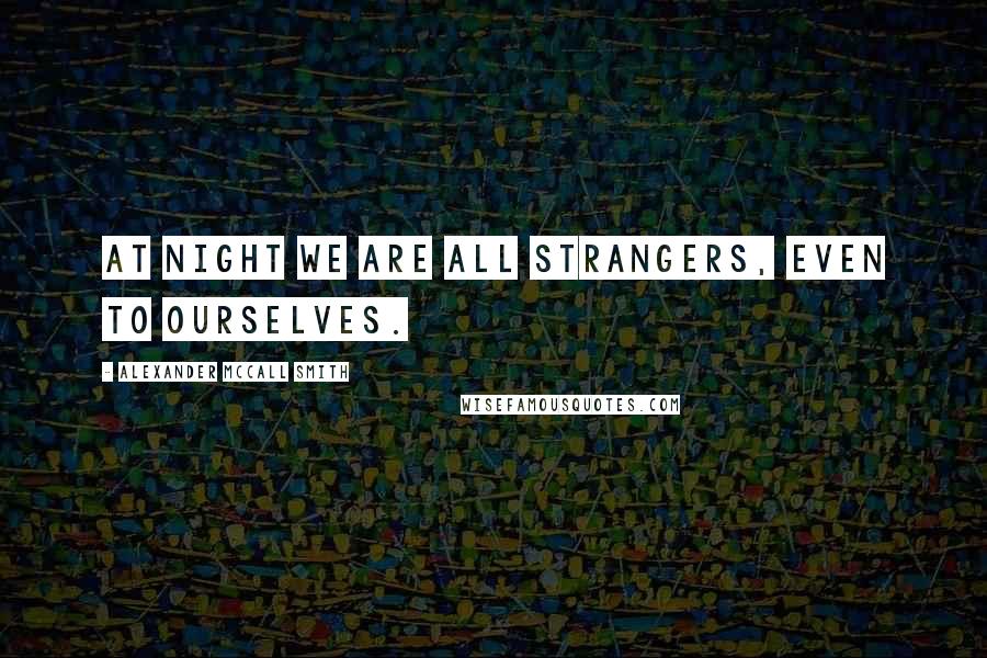 Alexander McCall Smith Quotes: At night we are all strangers, even to ourselves.