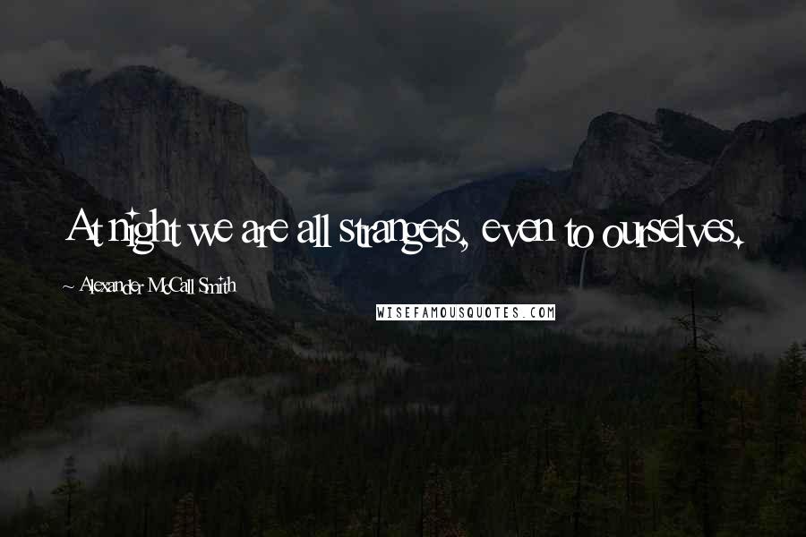 Alexander McCall Smith Quotes: At night we are all strangers, even to ourselves.