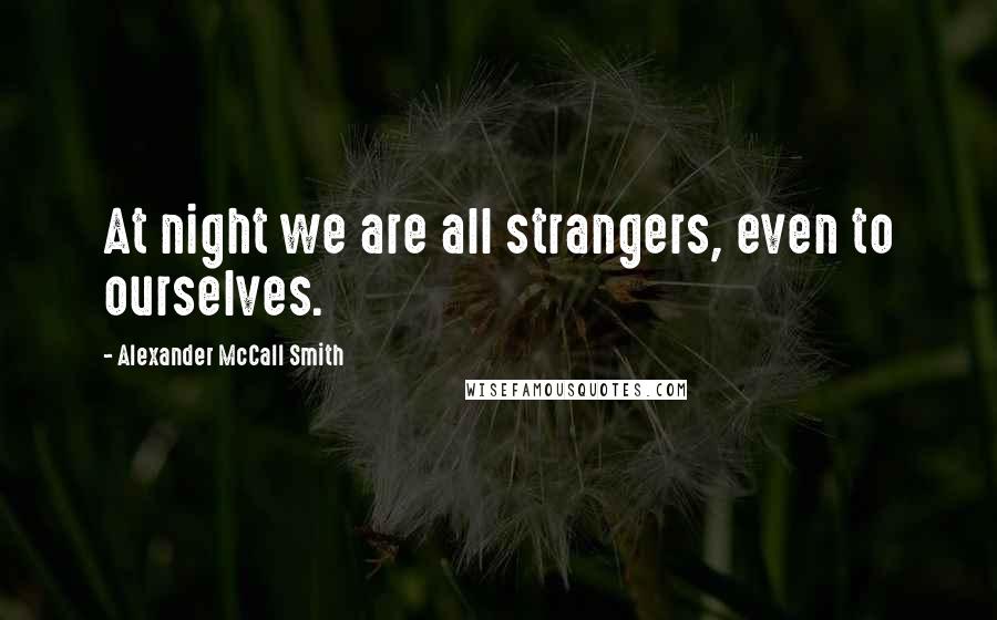 Alexander McCall Smith Quotes: At night we are all strangers, even to ourselves.