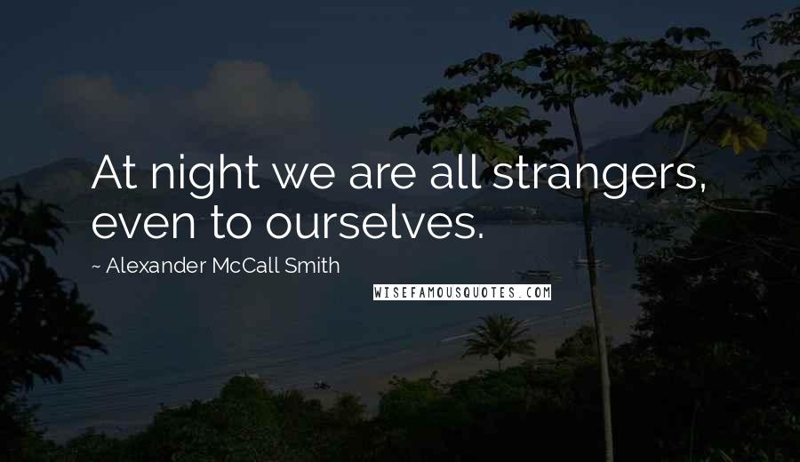 Alexander McCall Smith Quotes: At night we are all strangers, even to ourselves.