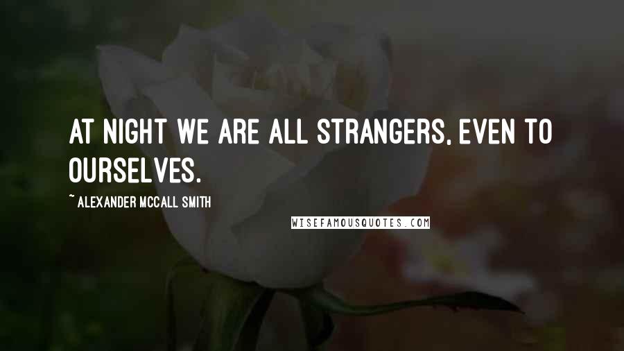 Alexander McCall Smith Quotes: At night we are all strangers, even to ourselves.