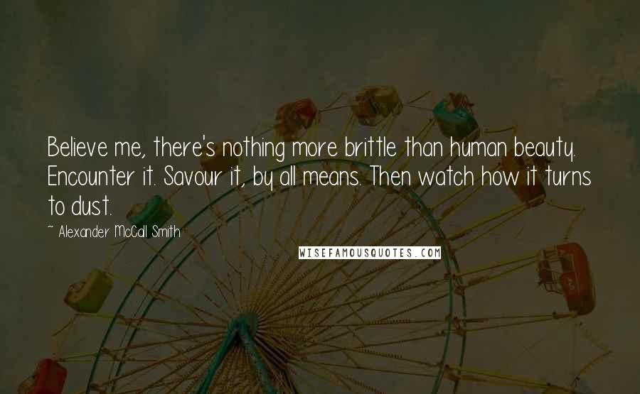 Alexander McCall Smith Quotes: Believe me, there's nothing more brittle than human beauty. Encounter it. Savour it, by all means. Then watch how it turns to dust.