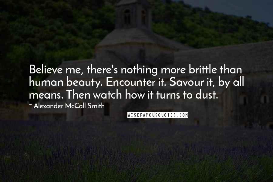 Alexander McCall Smith Quotes: Believe me, there's nothing more brittle than human beauty. Encounter it. Savour it, by all means. Then watch how it turns to dust.