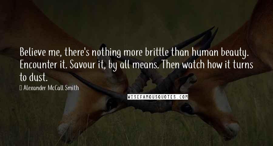 Alexander McCall Smith Quotes: Believe me, there's nothing more brittle than human beauty. Encounter it. Savour it, by all means. Then watch how it turns to dust.