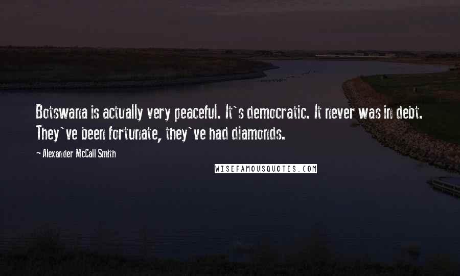 Alexander McCall Smith Quotes: Botswana is actually very peaceful. It's democratic. It never was in debt. They've been fortunate, they've had diamonds.