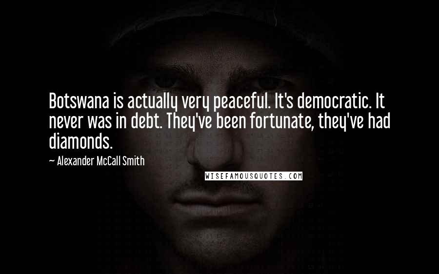 Alexander McCall Smith Quotes: Botswana is actually very peaceful. It's democratic. It never was in debt. They've been fortunate, they've had diamonds.