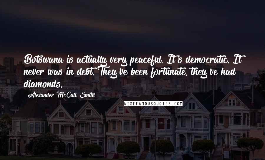 Alexander McCall Smith Quotes: Botswana is actually very peaceful. It's democratic. It never was in debt. They've been fortunate, they've had diamonds.