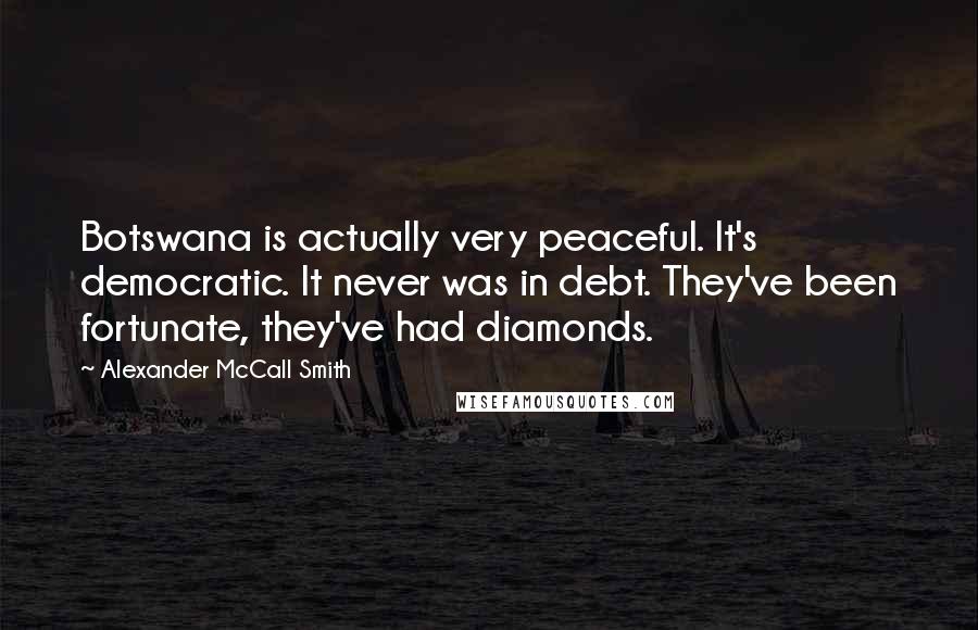 Alexander McCall Smith Quotes: Botswana is actually very peaceful. It's democratic. It never was in debt. They've been fortunate, they've had diamonds.