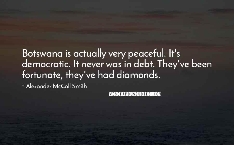 Alexander McCall Smith Quotes: Botswana is actually very peaceful. It's democratic. It never was in debt. They've been fortunate, they've had diamonds.