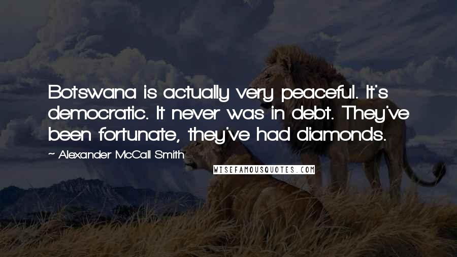 Alexander McCall Smith Quotes: Botswana is actually very peaceful. It's democratic. It never was in debt. They've been fortunate, they've had diamonds.