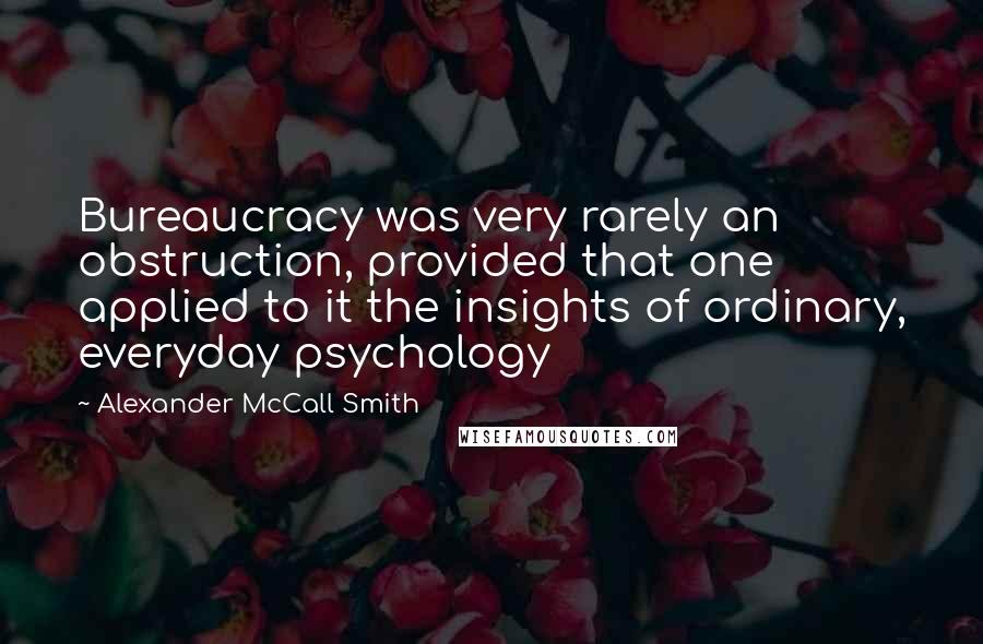 Alexander McCall Smith Quotes: Bureaucracy was very rarely an obstruction, provided that one applied to it the insights of ordinary, everyday psychology