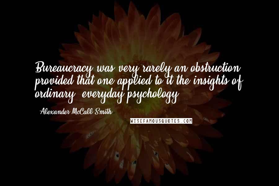 Alexander McCall Smith Quotes: Bureaucracy was very rarely an obstruction, provided that one applied to it the insights of ordinary, everyday psychology