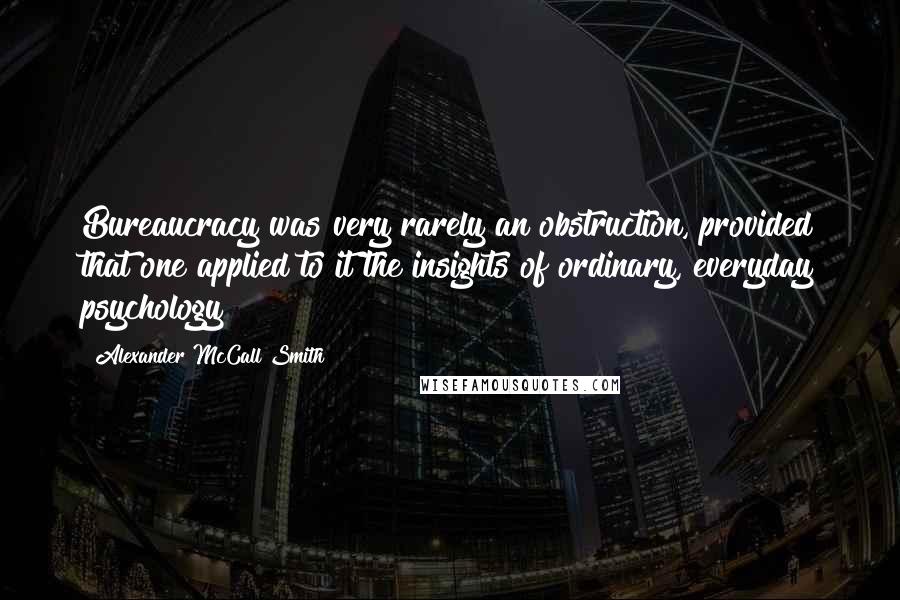 Alexander McCall Smith Quotes: Bureaucracy was very rarely an obstruction, provided that one applied to it the insights of ordinary, everyday psychology