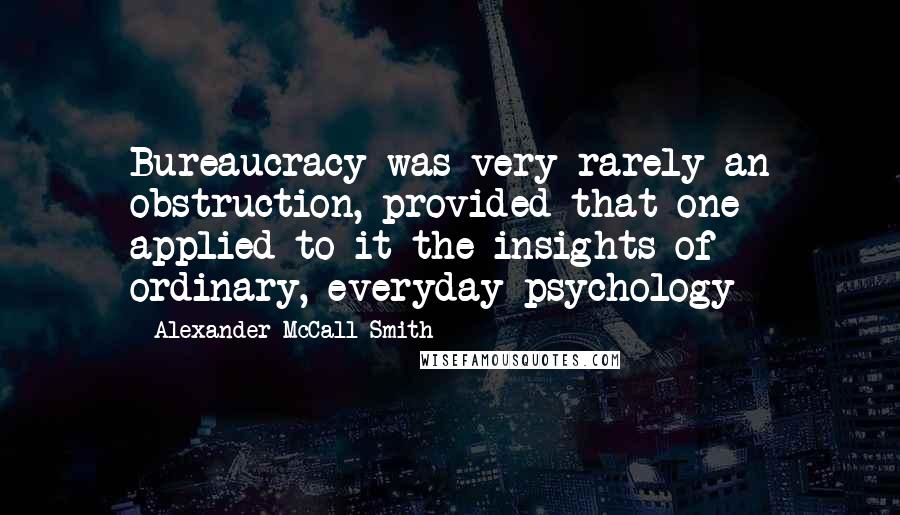 Alexander McCall Smith Quotes: Bureaucracy was very rarely an obstruction, provided that one applied to it the insights of ordinary, everyday psychology