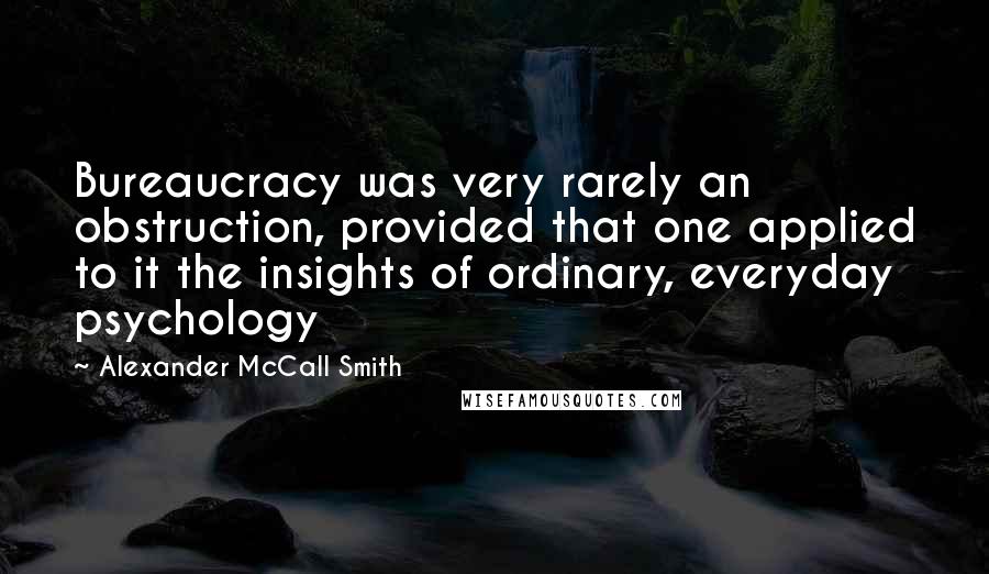 Alexander McCall Smith Quotes: Bureaucracy was very rarely an obstruction, provided that one applied to it the insights of ordinary, everyday psychology