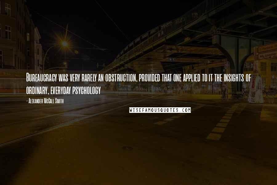 Alexander McCall Smith Quotes: Bureaucracy was very rarely an obstruction, provided that one applied to it the insights of ordinary, everyday psychology