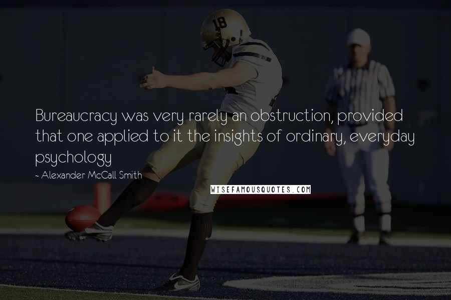 Alexander McCall Smith Quotes: Bureaucracy was very rarely an obstruction, provided that one applied to it the insights of ordinary, everyday psychology