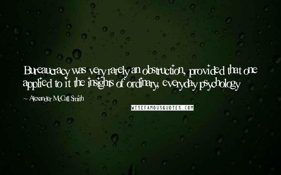 Alexander McCall Smith Quotes: Bureaucracy was very rarely an obstruction, provided that one applied to it the insights of ordinary, everyday psychology