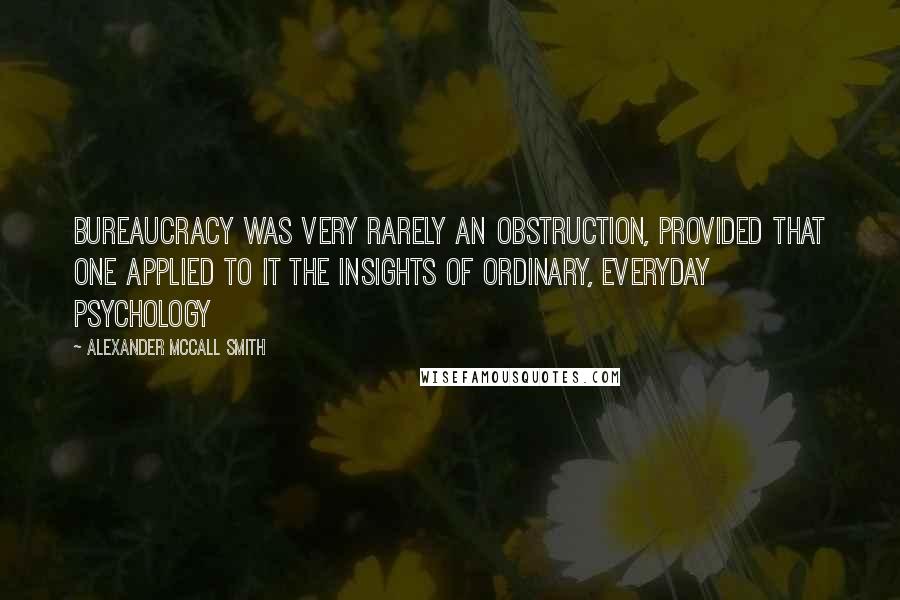 Alexander McCall Smith Quotes: Bureaucracy was very rarely an obstruction, provided that one applied to it the insights of ordinary, everyday psychology