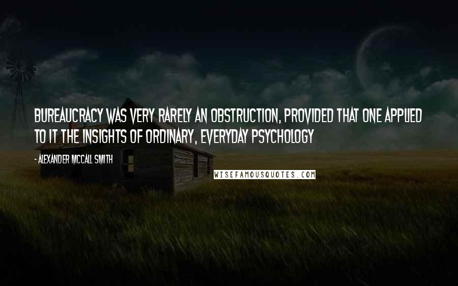 Alexander McCall Smith Quotes: Bureaucracy was very rarely an obstruction, provided that one applied to it the insights of ordinary, everyday psychology