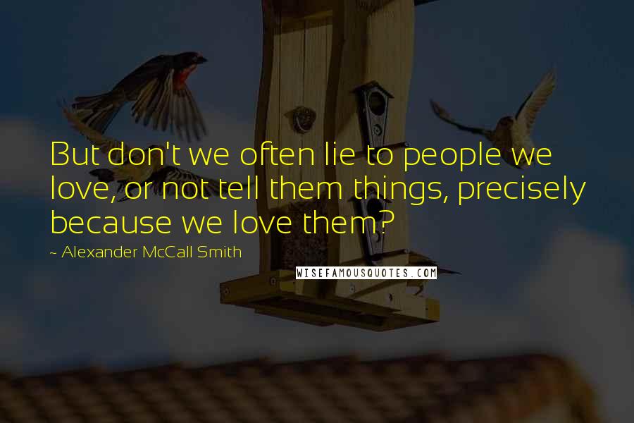 Alexander McCall Smith Quotes: But don't we often lie to people we love, or not tell them things, precisely because we love them?