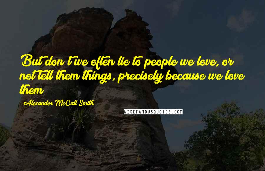 Alexander McCall Smith Quotes: But don't we often lie to people we love, or not tell them things, precisely because we love them?