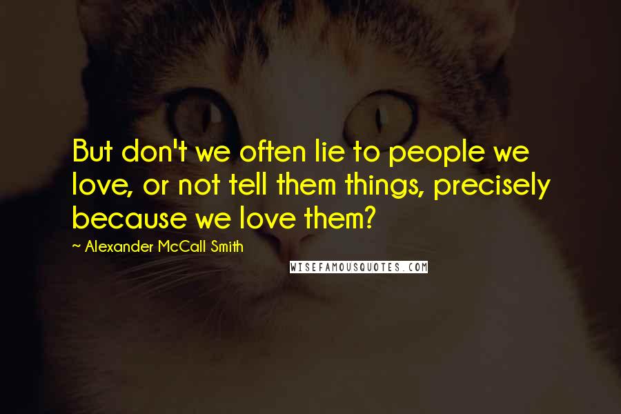 Alexander McCall Smith Quotes: But don't we often lie to people we love, or not tell them things, precisely because we love them?
