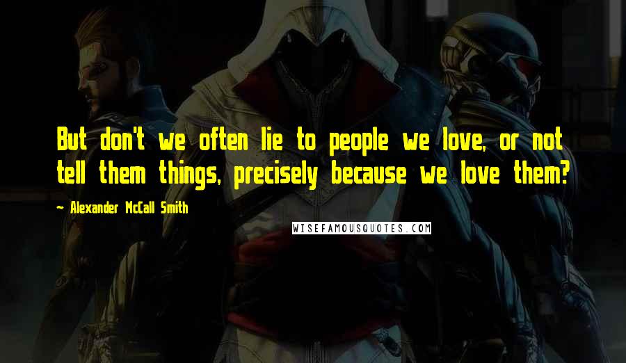 Alexander McCall Smith Quotes: But don't we often lie to people we love, or not tell them things, precisely because we love them?