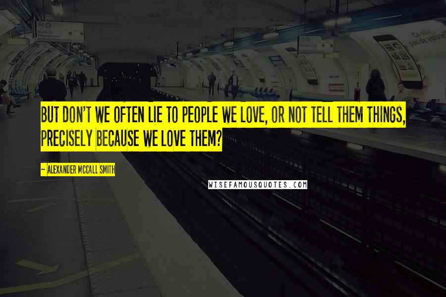 Alexander McCall Smith Quotes: But don't we often lie to people we love, or not tell them things, precisely because we love them?