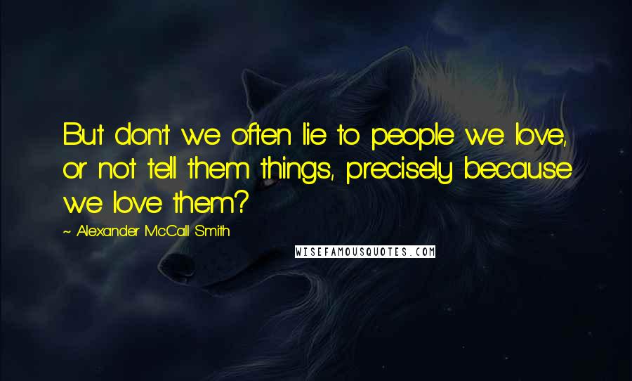 Alexander McCall Smith Quotes: But don't we often lie to people we love, or not tell them things, precisely because we love them?