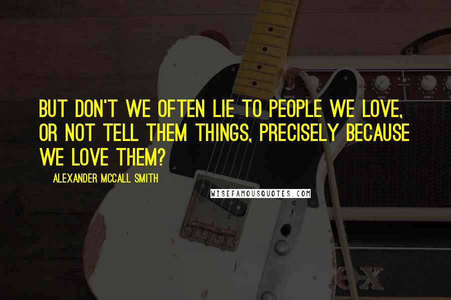 Alexander McCall Smith Quotes: But don't we often lie to people we love, or not tell them things, precisely because we love them?