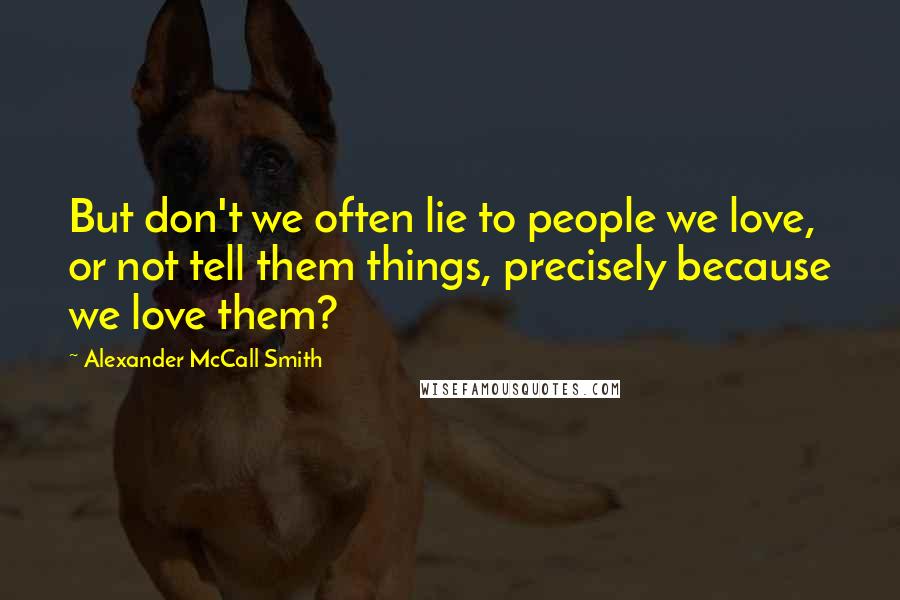 Alexander McCall Smith Quotes: But don't we often lie to people we love, or not tell them things, precisely because we love them?