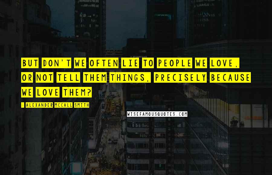 Alexander McCall Smith Quotes: But don't we often lie to people we love, or not tell them things, precisely because we love them?