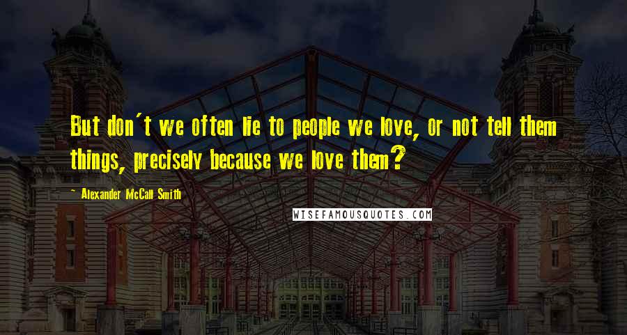 Alexander McCall Smith Quotes: But don't we often lie to people we love, or not tell them things, precisely because we love them?