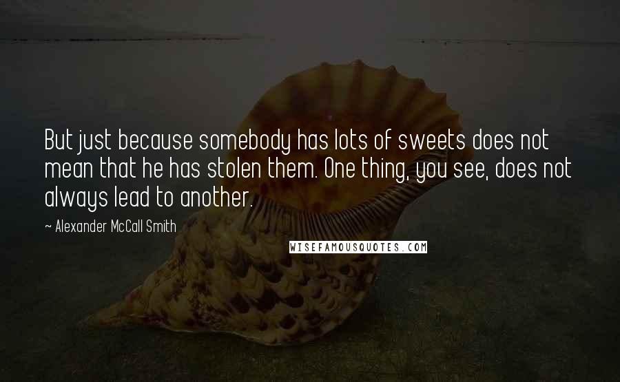 Alexander McCall Smith Quotes: But just because somebody has lots of sweets does not mean that he has stolen them. One thing, you see, does not always lead to another.