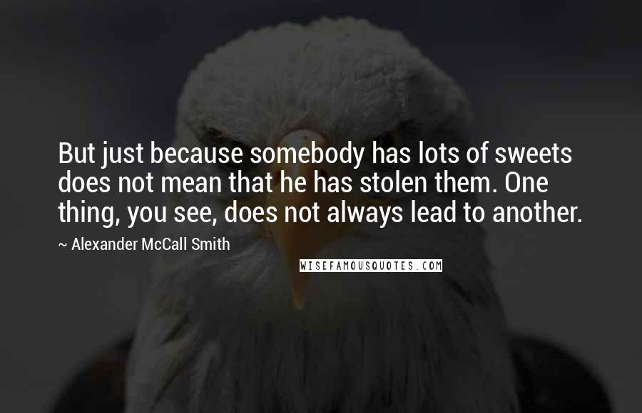 Alexander McCall Smith Quotes: But just because somebody has lots of sweets does not mean that he has stolen them. One thing, you see, does not always lead to another.