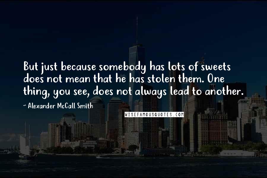 Alexander McCall Smith Quotes: But just because somebody has lots of sweets does not mean that he has stolen them. One thing, you see, does not always lead to another.
