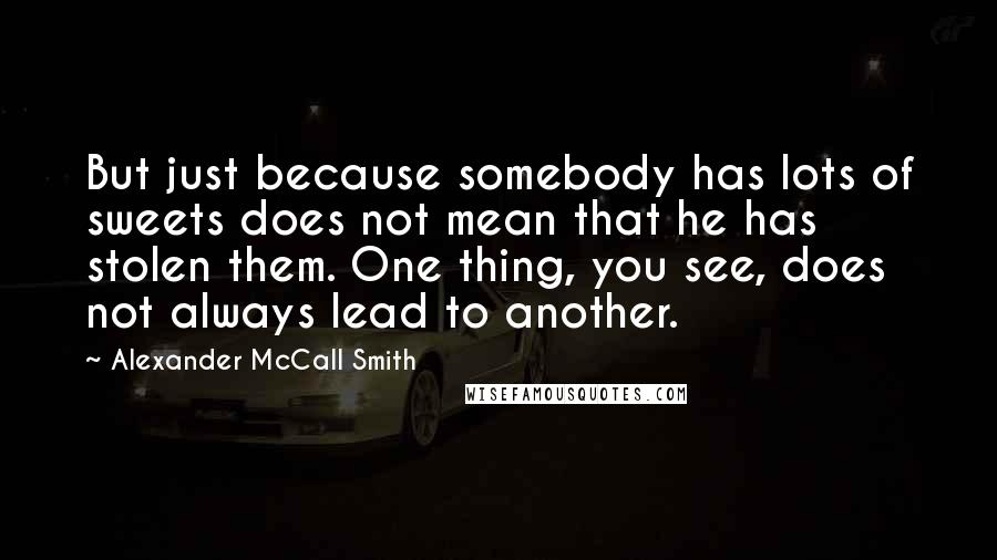 Alexander McCall Smith Quotes: But just because somebody has lots of sweets does not mean that he has stolen them. One thing, you see, does not always lead to another.