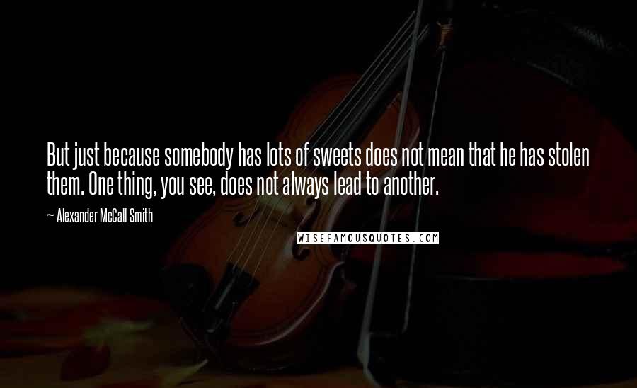 Alexander McCall Smith Quotes: But just because somebody has lots of sweets does not mean that he has stolen them. One thing, you see, does not always lead to another.