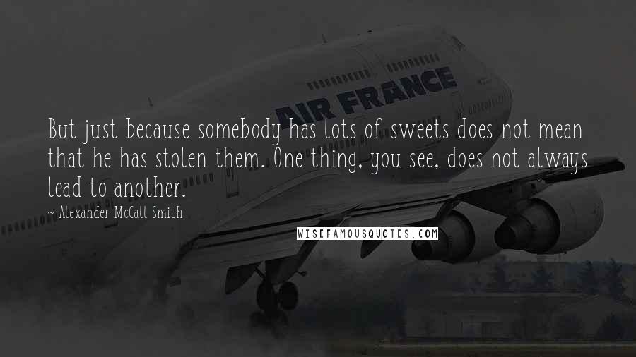 Alexander McCall Smith Quotes: But just because somebody has lots of sweets does not mean that he has stolen them. One thing, you see, does not always lead to another.