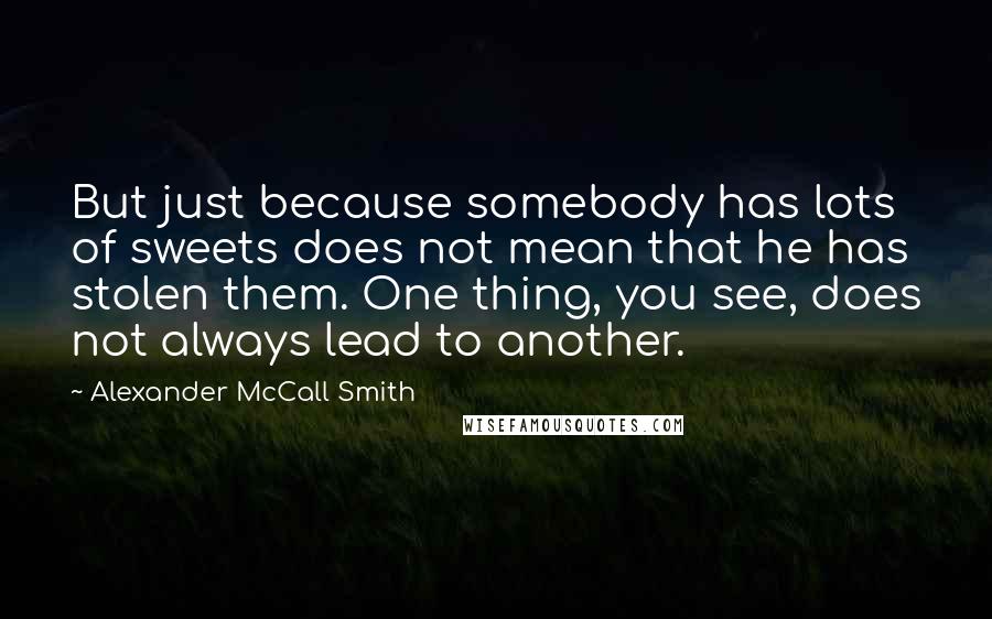 Alexander McCall Smith Quotes: But just because somebody has lots of sweets does not mean that he has stolen them. One thing, you see, does not always lead to another.