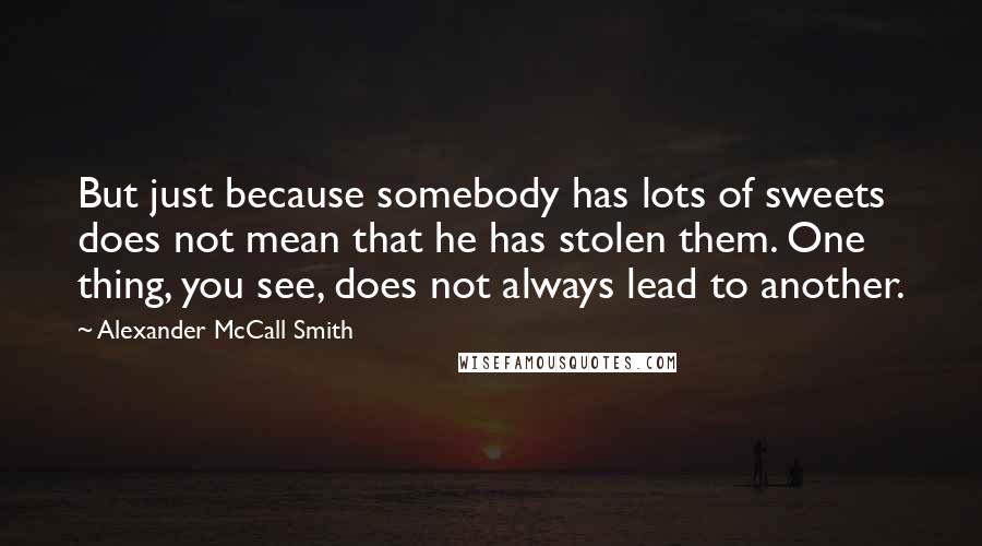 Alexander McCall Smith Quotes: But just because somebody has lots of sweets does not mean that he has stolen them. One thing, you see, does not always lead to another.