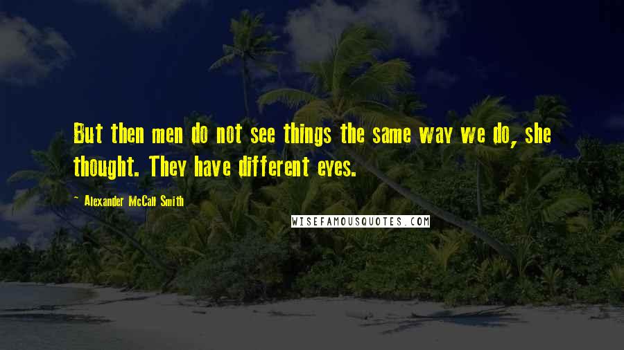 Alexander McCall Smith Quotes: But then men do not see things the same way we do, she thought. They have different eyes.